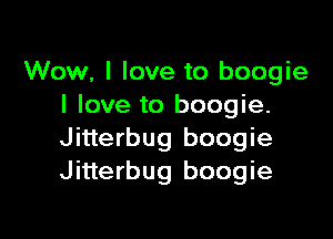 Wow, I love to boogie
I love to boogie.

Jitterbug boogie
Jitterbug boogie