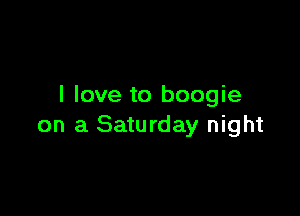 I love to boogie

on a Saturday night