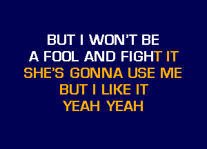 BUT I WON'T BE
A FOUL AND FIGHT IT
SHE'S GONNA USE ME
BUT I LIKE IT
YEAH YEAH