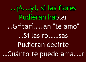 ..iA...y!, si las flores
Pudieran hablar
..Gritar1'....an te amo

..Si las ro....sas
Pudieran decirte
Cuafmto te puedo ama...r