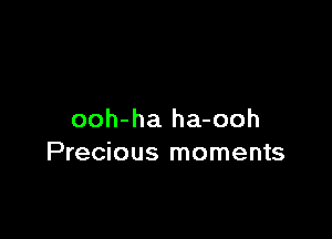 ooh-ha ha-ooh
Precious moments