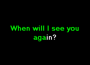 When will I see you

again?