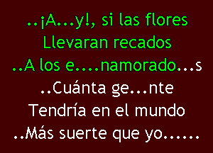 ..iA...y!, si las flores
Llevaran recados
..A los e....namorado...s

Cuanta ge...nte
Tendn'a en el mundo
Mahs suerte que yo ......