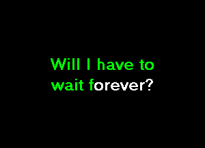 Will I have to

wait forever?