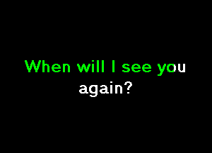 When will I see you

again?