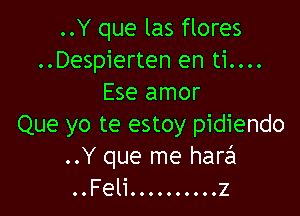 ..Y que las flores
..Despierten en ti....
Ese amor

Que yo te estoy pidiendo
..Y que me harsh
..Feli .......... z