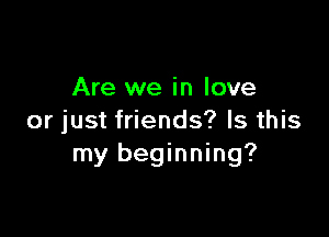 Are we in love

or just friends? Is this
my beginning?