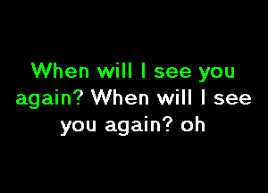 When will I see you

again? When will I see
you again? oh