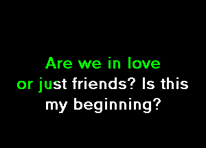 Are we in love

or just friends? Is this
my beginning?