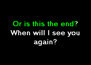 Or is this the end?

When will I see you
again?