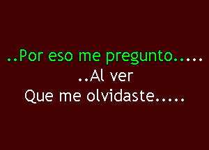 ..Por eso me pregunto .....

..Al ver
Que me olvidaste .....