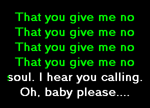 That you give me no
That you give me no
That you give me no
That you give me no
soul. I hear you calling.
Oh, baby please...