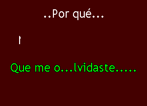 ..Por que'...

Que me o...lvidaste .....