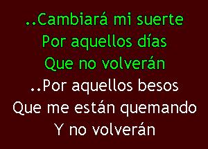 Cambiara mi suerte
Por aquellos dias
Que no volveran

..Por aquellos besos

Que me estan quemando
Y no volveran