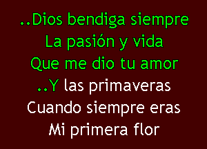 ..Dios bendiga siempre
La pasibn y Vida
Que me dio tu amor
..Y las primaveras
Cuando siempre eras

Mi primera flor l