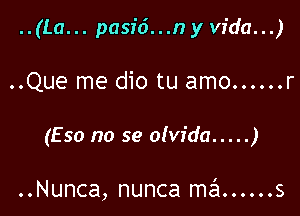 ..(La... pasid...n y Vida...)

..Que me dio tu amo ...... r

(Eso no se olvida ..... )

..Nunca, nunca szl ...... s