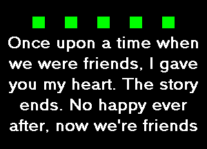 El El El El El
Once upon a time when
we were friends, I gave
you my heart. The story

ends. No happy ever
after, now we're friends