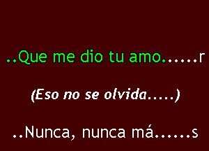 ..Que me dio tu amo ...... r

(Eso no se olvida ..... )

..Nunca, nunca szl ...... s