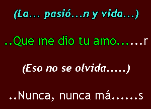 (La... pasid...n y Vida...)

..Que me dio tu amo ...... r

(Eso no se olvida ..... )

..Nunca, nunca szl ...... s