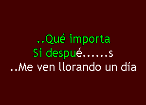 ..Que' importa

Si despua.....s
..Me ven llorando un dia