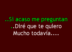 ..Si acaso me preguntan

..Dire' que te quiero
Mucho todavia....