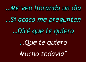 ..Me ven (torando un dfa

..Si acaso me pregun tan

Dire? que te quiero

..Que te quiero
Mucho todaw'a