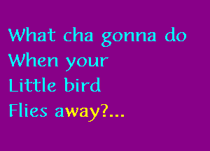 What cha gonna do
When your

Little bird
Flies away?...