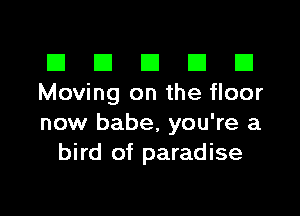El III E El El
Moving on the floor

now babe, you're a
bird of paradise