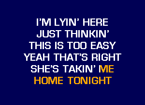 I'M LYIN' HERE
JUST THINKIM
THIS IS TOO EASY
YEAH THAT'S RIGHT
SHE'S TAKIN' ME
HOME TONIGHT

g