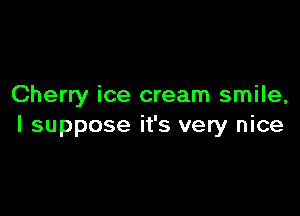 Cherry ice cream smile,

I suppose it's very nice