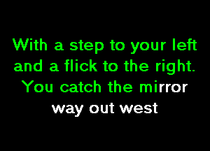 With a step to your left
and a flick to the right.

You catch the mirror
way out west