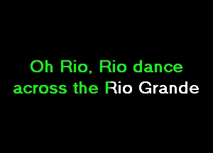Oh Rio. Rio dance

across the Rio Grande