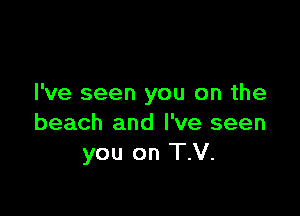 I've seen you on the

beach and I've seen
you on T.V.