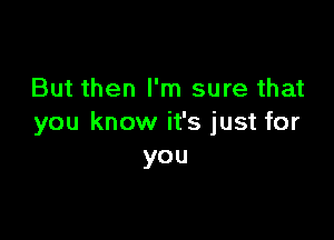 But then I'm sure that

you know it's just for
you