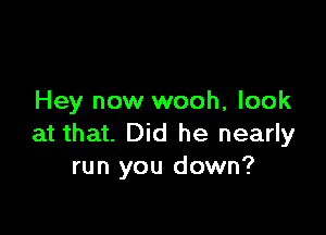 Hey now wooh, look

at that. Did he nearly
run you down?