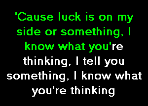 'Cause luck is on my
side or something, I
know what you're
thinking, I tell you
something, I know what
you're thinking