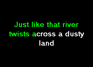 Just like that river

twists across a dusty
land