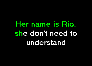 Her name is Rio,

she don't need to
understand