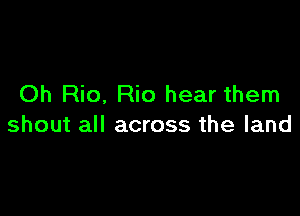 Oh Rio. Rio hear them

shout all across the land
