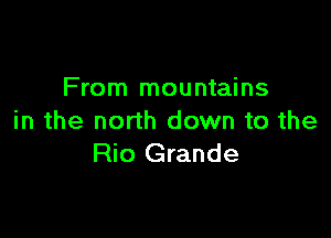 From mountains

in the north down to the
Rio Grande
