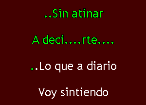 ..Sin atinar
A deCioooorteoooo

..Lo que a diario

Voy sintiendo