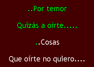 ..Por temor
Quizzhs a oirte .....

..Cosas

Que oirte no quiero....