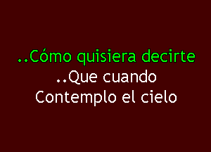 ..Cbmo quisiera decirte

..Que cuando
Contemplo el cielo