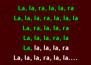 La, la, ra, la, la, ra
La, la, la, ra, la, la, la
La, ra, la, la, ra
La, la, la, ra, la
La, la, la, la, ra

La, la, la, ra, la, la....