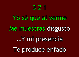 3 2 1
Yo Q que al verme
Me muestras disgusto

..Y mi presencia

Te produce enfado