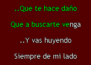 ..Que te hace daho
Que a buscarte venga

..Y vas huyendo

Siempre de mi lado