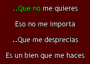 ..Que no me quieres
Eso no me importa

..Que me desprecias

Es un bien que me haces