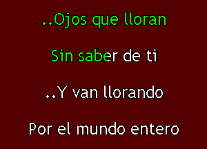 ..Ojos que lloran

Sin saber de ti
..Y van llorando

Por el mundo entero