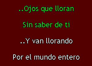 ..Ojos que lloran

Sin saber de ti
..Y van llorando

Por el mundo entero