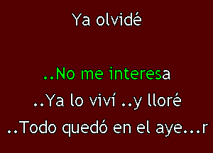 Ya olviw

..No me interesa
..Ya lo Vivi ..y lloQ

..Todo quedd en el aye...r